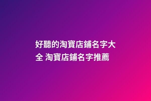 好聽的淘寶店鋪名字大全 淘寶店鋪名字推薦-第1張-店鋪起名-玄機派